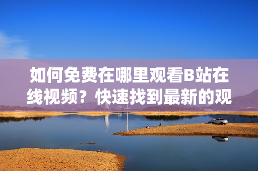 如何免費在哪里觀看B站在線視頻？快速找到最新的觀看人數(shù)統(tǒng)計！