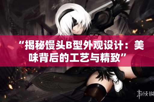 “揭秘饅頭B型外觀設(shè)計：美味背后的工藝與精致”