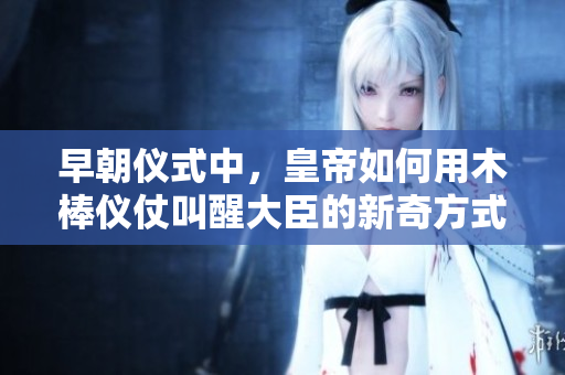 早朝儀式中，皇帝如何用木棒儀仗叫醒大臣的新奇方式是什么？