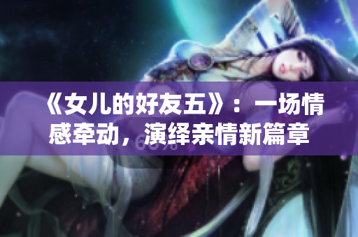 《女兒的好友五》：一場情感牽動，演繹親情新篇章