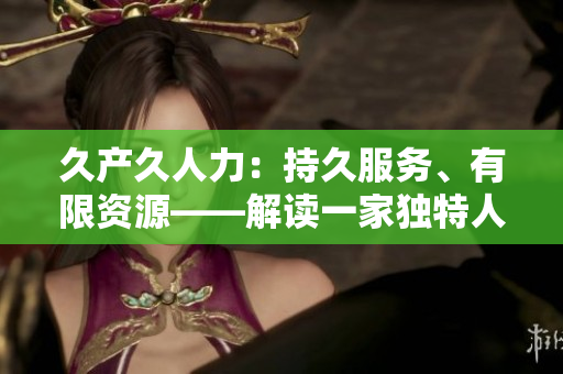 久產(chǎn)久人力：持久服務(wù)、有限資源——解讀一家獨特人力資源公司的長久經(jīng)營之道