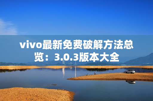 vivo最新免費(fèi)破解方法總覽：3.0.3版本大全