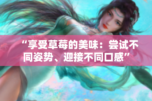 “享受草莓的美味：嘗試不同姿勢、迎接不同口感”