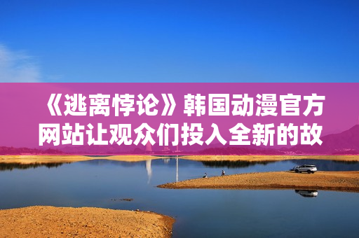 《逃離悖論》韓國動漫官方網(wǎng)站讓觀眾們投入全新的故事世界