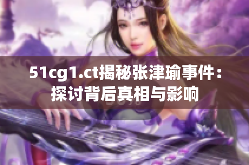 51cg1.ct揭秘張津瑜事件：探討背后真相與影響