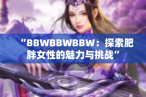 “BBWBBWBBW：探索肥胖女性的魅力與挑戰(zhàn)”