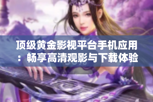 頂級黃金影視平臺手機(jī)應(yīng)用：暢享高清觀影與下載體驗(yàn)