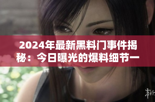2024年最新黑料門事件揭秘：今日曝光的爆料細(xì)節(jié)一覽