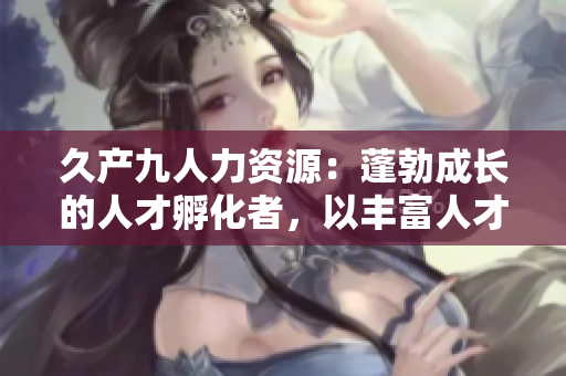 久產(chǎn)九人力資源：蓬勃成長的人才孵化者，以豐富人才儲(chǔ)備助您事業(yè)如魚得水
