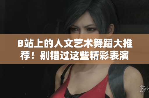 B站上的人文藝術(shù)舞蹈大推薦！別錯(cuò)過這些精彩表演
