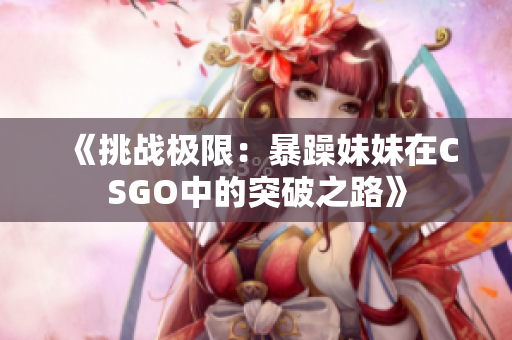 《挑戰(zhàn)極限：暴躁妹妹在CSGO中的突破之路》