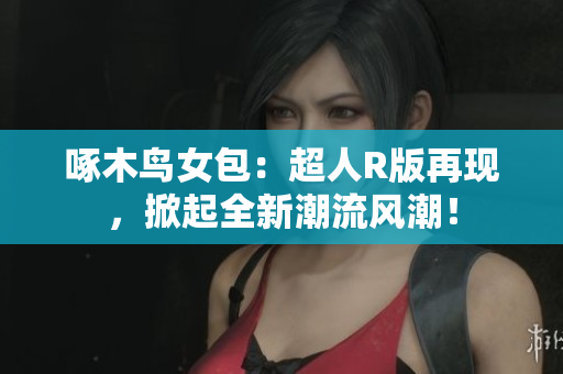 啄木鳥女包：超人R版再現(xiàn)，掀起全新潮流風(fēng)潮！