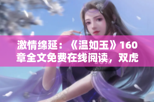 激情綿延：《溫如玉》160章全文免費(fèi)在線閱讀，雙虎悉數(shù)登場！