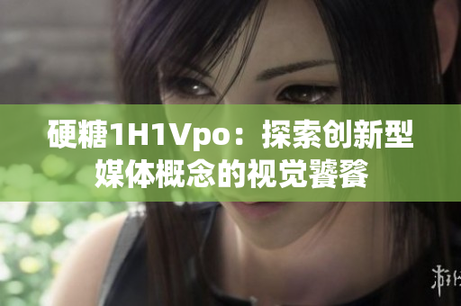 硬糖1H1Vpo：探索創(chuàng)新型媒體概念的視覺饕餮
