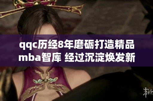 qqc歷經(jīng)8年磨礪打造精品mba智庫 經(jīng)過沉淀煥發(fā)新生