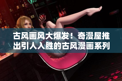 古風(fēng)畫風(fēng)大爆發(fā)！奇漫屋推出引人入勝的古風(fēng)漫畫系列，驚艷古風(fēng)愛好者