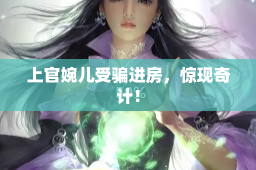 上官婉兒受騙進(jìn)房，驚現(xiàn)奇計(jì)！