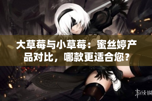 大草莓與小草莓：蜜絲婷產(chǎn)品對比，哪款更適合您？