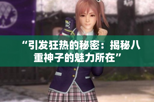 “引發(fā)狂熱的秘密：揭秘八重神子的魅力所在”