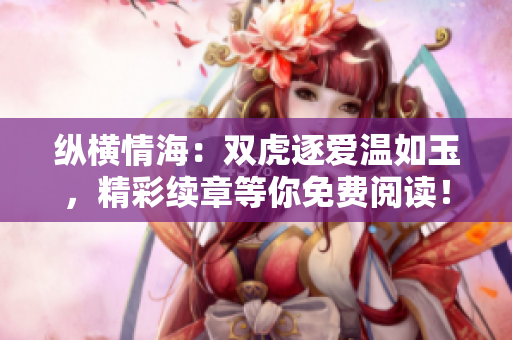 縱橫情海：雙虎逐愛溫如玉，精彩續(xù)章等你免費(fèi)閱讀！