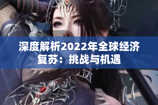 深度解析2022年全球經(jīng)濟(jì)復(fù)蘇：挑戰(zhàn)與機(jī)遇