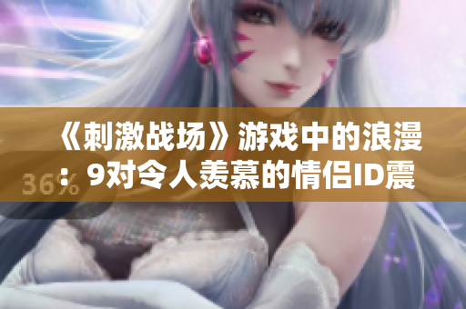 《刺激戰(zhàn)場》游戲中的浪漫：9對令人羨慕的情侶ID震撼揭秘