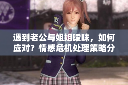 遇到老公與姐姐曖昧，如何應(yīng)對？情感危機(jī)處理策略分享