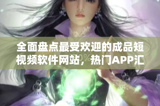 全面盤點(diǎn)最受歡迎的成品短視頻軟件網(wǎng)站，熱門APP匯總大揭秘