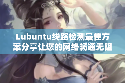 Lubuntu線路檢測(cè)最佳方案分享讓您的網(wǎng)絡(luò)暢通無(wú)阻