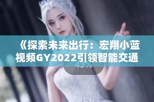 《探索未來出行：宏翔小藍(lán)視頻GY2022引領(lǐng)智能交通新潮流》