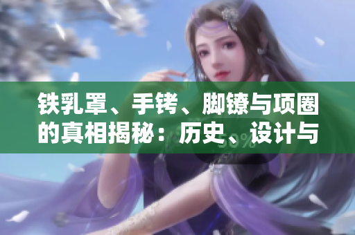 鐵乳罩、手銬、腳鐐與項圈的真相揭秘：歷史、設(shè)計與應(yīng)用全解析