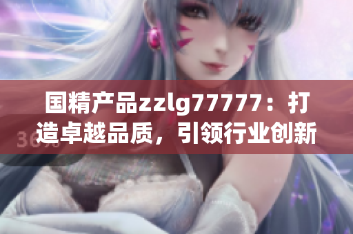 國精產(chǎn)品zzlg77777：打造卓越品質(zhì)，引領(lǐng)行業(yè)創(chuàng)新