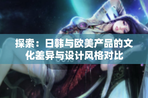 探索：日韓與歐美產(chǎn)品的文化差異與設(shè)計風(fēng)格對比