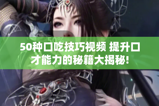 50種口吃技巧視頻 提升口才能力的秘籍大揭秘!