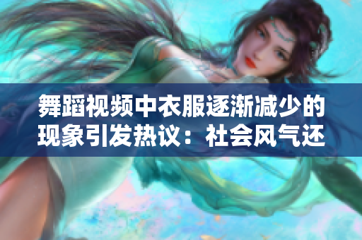 舞蹈視頻中衣服逐漸減少的現(xiàn)象引發(fā)熱議：社會(huì)風(fēng)氣還是文化呈現(xiàn)