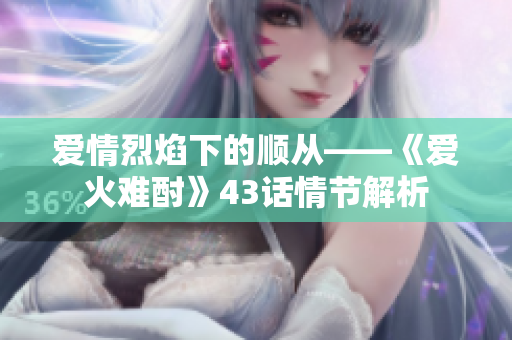 愛情烈焰下的順從——《愛火難酎》43話情節(jié)解析