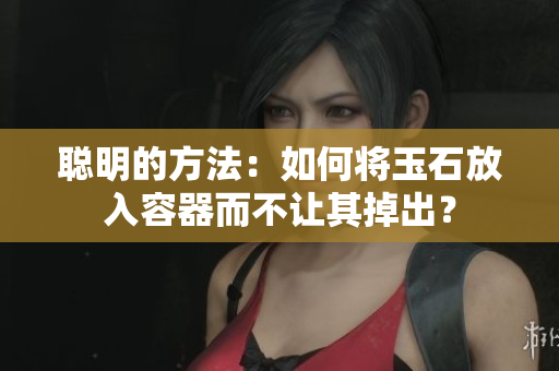 聰明的方法：如何將玉石放入容器而不讓其掉出？