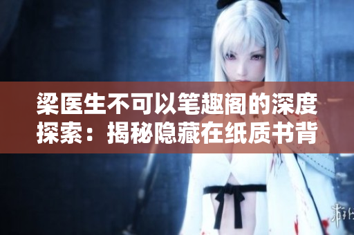 梁醫(yī)生不可以筆趣閣的深度探索：揭秘隱藏在紙質(zhì)書背后的故事