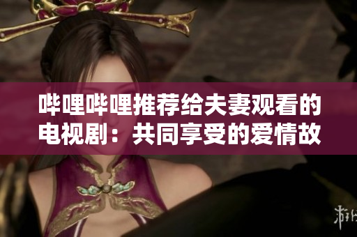 嗶哩嗶哩推薦給夫妻觀看的電視?。汗餐硎艿膼矍楣适? title=