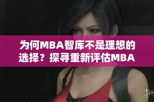 為何MBA智庫不是理想的選擇？探尋重新評(píng)估MBA智庫的原因