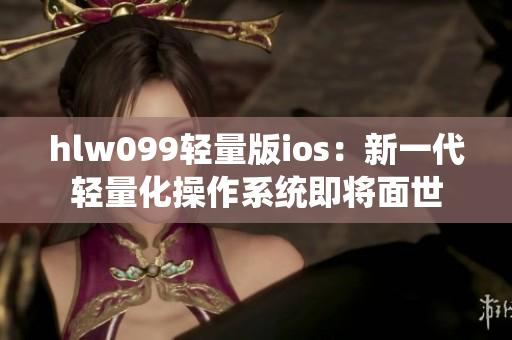 hlw099輕量版ios：新一代輕量化操作系統(tǒng)即將面世