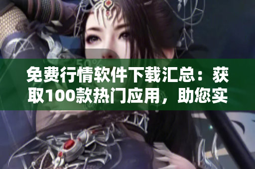 免費行情軟件下載匯總：獲取100款熱門應(yīng)用，助您實時掌握市場動態(tài)！