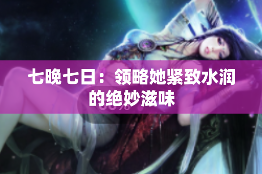 七晚七日：領略她緊致水潤的絕妙滋味