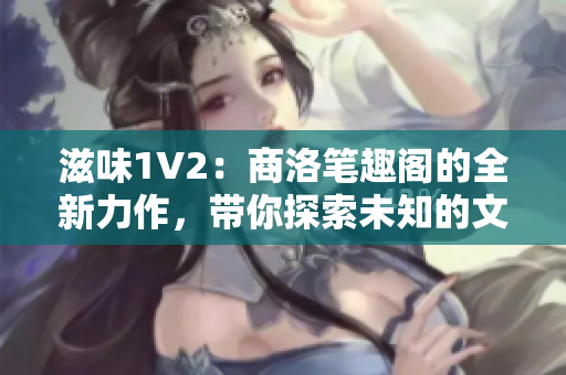 滋味1V2：商洛筆趣閣的全新力作，帶你探索未知的文學(xué)世界