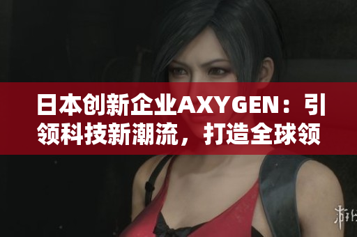日本創(chuàng)新企業(yè)AXYGEN：引領(lǐng)科技新潮流，打造全球領(lǐng)先科技產(chǎn)品