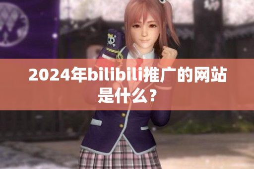 2024年bilibili推廣的網(wǎng)站是什么？