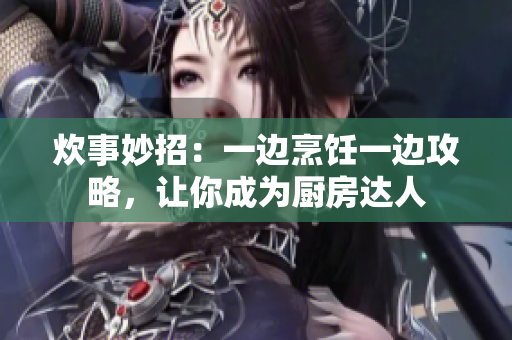 炊事妙招：一邊烹飪一邊攻略，讓你成為廚房達人