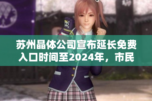 蘇州晶體公司宣布延長免費入口時間至2024年，市民驚喜踴躍前往 反饋良好