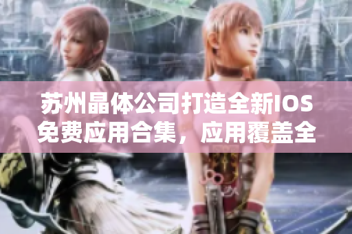 蘇州晶體公司打造全新IOS免費應(yīng)用合集，應(yīng)用覆蓋全面，免費下載，實用且便捷