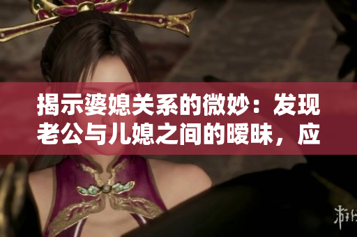 揭示婆媳關系的微妙：發(fā)現(xiàn)老公與兒媳之間的曖昧，應該如何應對？